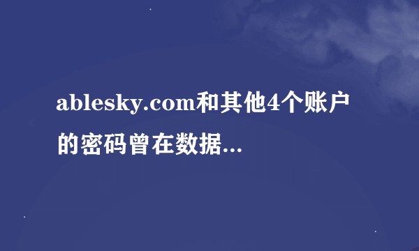 ablesky.com和其他4个账户的密码曾在数据泄露中出现过是什么意思