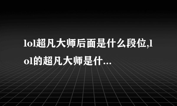 lol超凡大师后面是什么段位,lol的超凡大师是什么水平?
