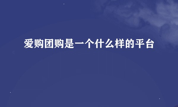 爱购团购是一个什么样的平台