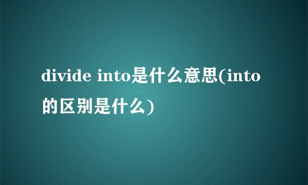 divide into是什么意思(into的区别是什么)