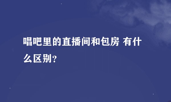唱吧里的直播间和包房 有什么区别？