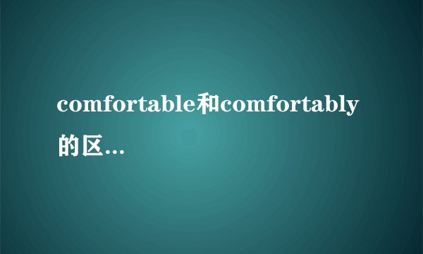 comfortable和comfortably的区别是什么