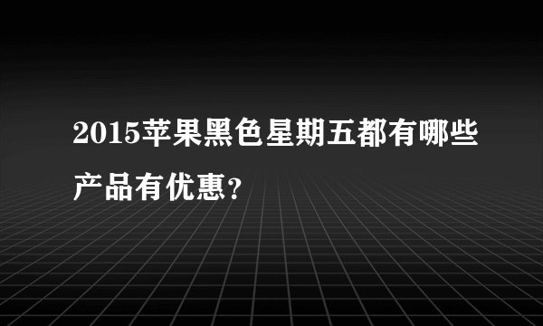 2015苹果黑色星期五都有哪些产品有优惠？