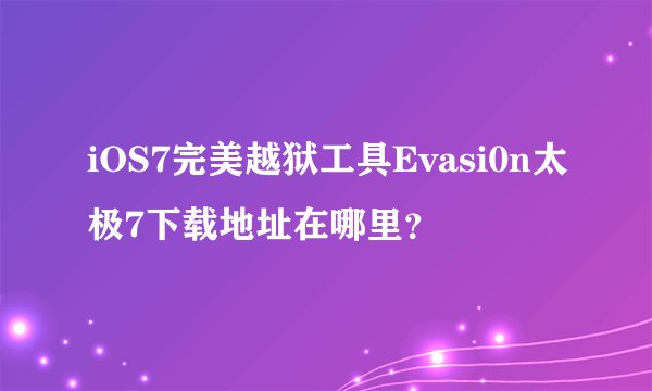iOS7完美越狱工具Evasi0n太极7下载地址在哪里？