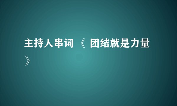 主持人串词 《 团结就是力量》