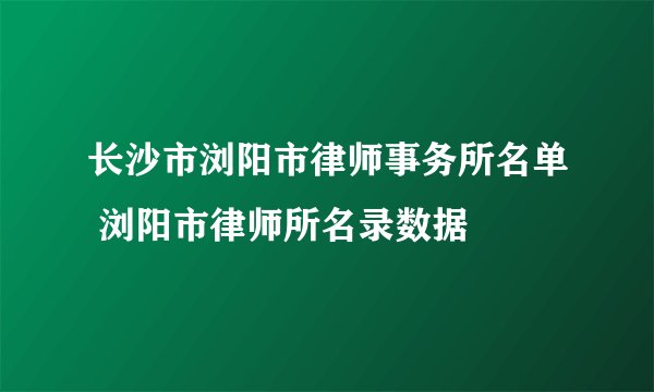长沙市浏阳市律师事务所名单 浏阳市律师所名录数据