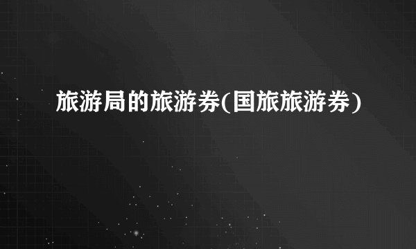 旅游局的旅游券(国旅旅游券)