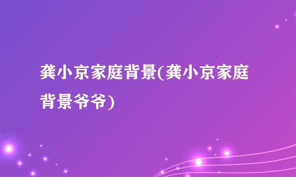龚小京家庭背景(龚小京家庭背景爷爷)