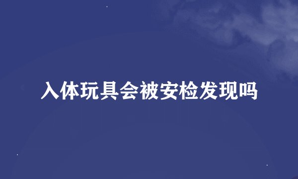入体玩具会被安检发现吗
