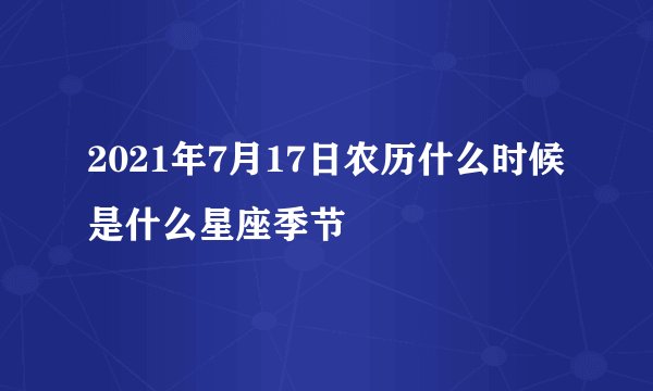 2021年7月17日农历什么时候 是什么星座季节