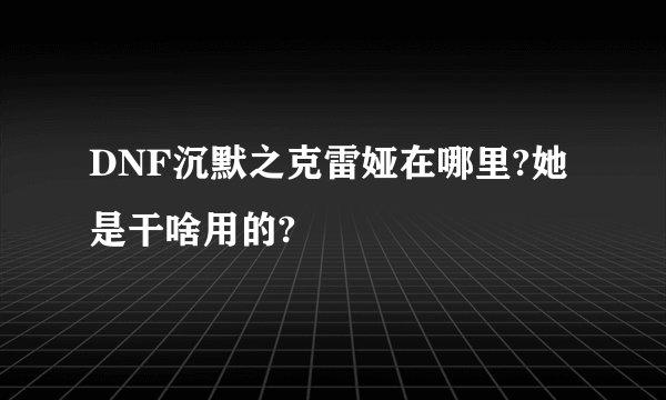 DNF沉默之克雷娅在哪里?她是干啥用的?