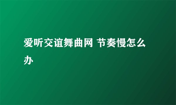 爱听交谊舞曲网 节奏慢怎么办
