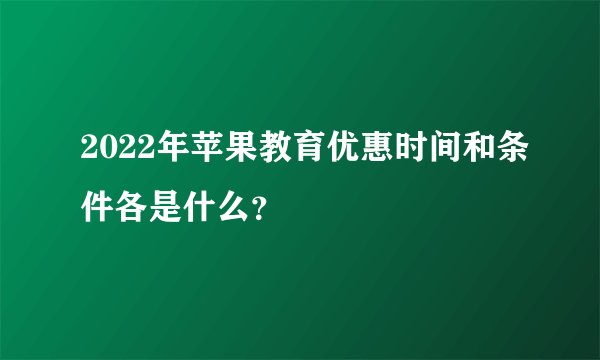 2022年苹果教育优惠时间和条件各是什么?