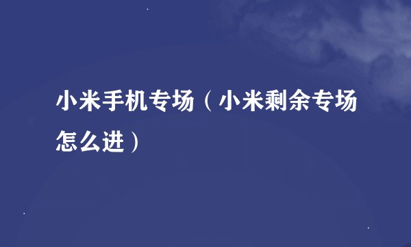 小米手机专场（小米剩余专场怎么进）