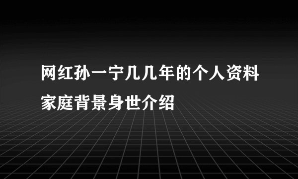 网红孙一宁几几年的个人资料家庭背景身世介绍