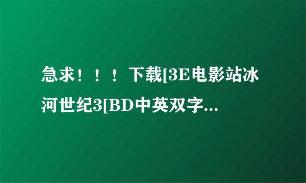急求！！！下载[3E电影站冰河世纪3[BD中英双字1280x720高清版]种子的网址