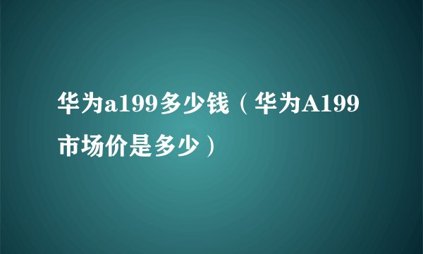 华为a199多少钱（华为A199市场价是多少）