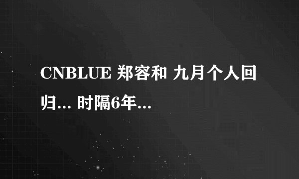 CNBLUE 郑容和 九月个人回归... 时隔6年零1个月推出个人专辑