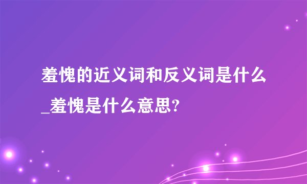 羞愧的近义词和反义词是什么_羞愧是什么意思?