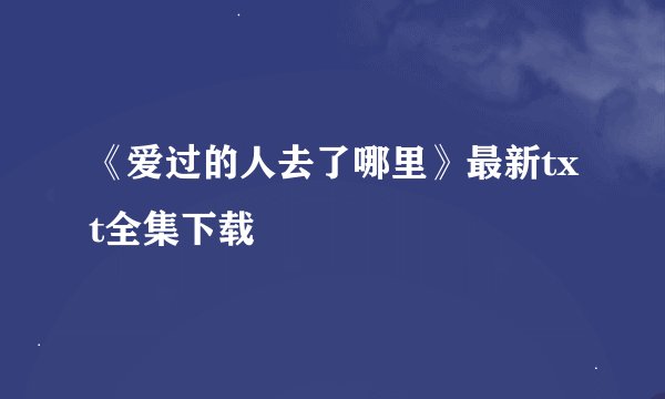 《爱过的人去了哪里》最新txt全集下载