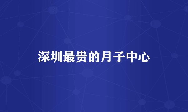 深圳最贵的月子中心