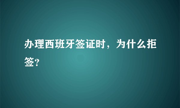 办理西班牙签证时,为什么拒签?