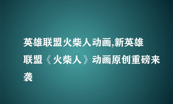 英雄联盟火柴人动画,新英雄联盟《火柴人》动画原创重磅来袭
