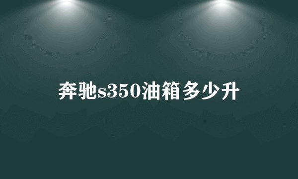 奔驰s350油箱多少升