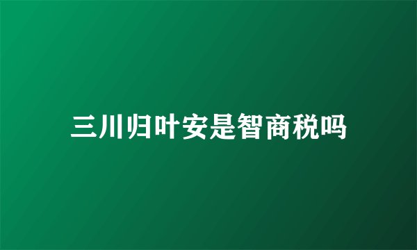 三川归叶安是智商税吗