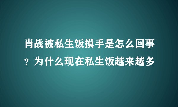 肖战被私生饭摸手是怎么回事？为什么现在私生饭越来越多