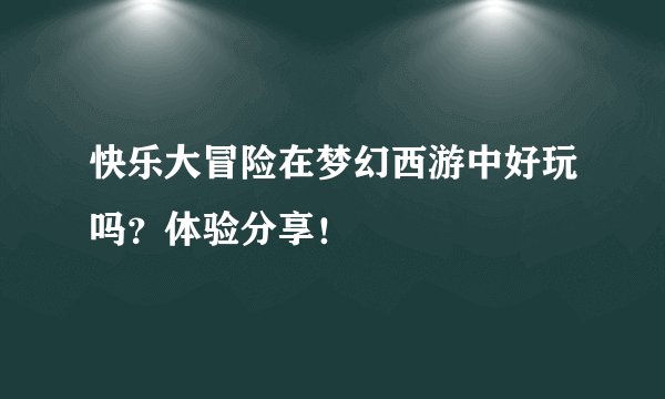 快乐大冒险在梦幻西游中好玩吗？体验分享！