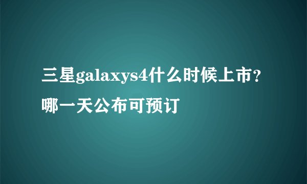 三星galaxys4什么时候上市？哪一天公布可预订