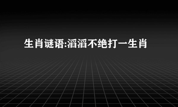 生肖谜语:滔滔不绝打一生肖