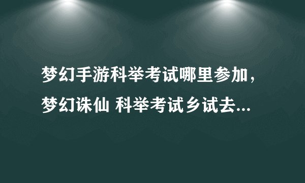 梦幻手游科举考试哪里参加，梦幻诛仙 科举考试乡试去哪里接找谁接