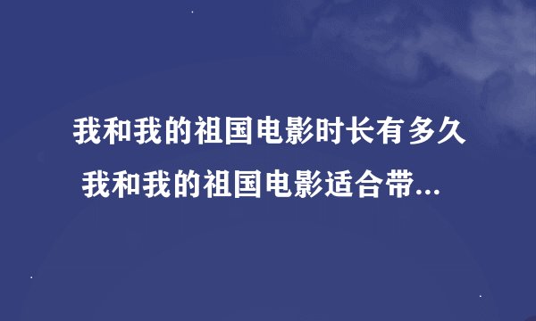 我和我的祖国电影时长有多久 我和我的祖国电影适合带孩子看吗