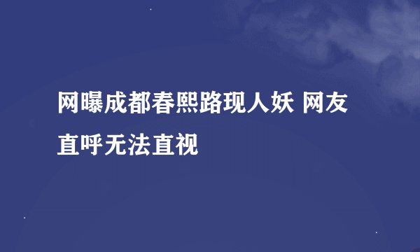 网曝成都春熙路现人妖 网友直呼无法直视