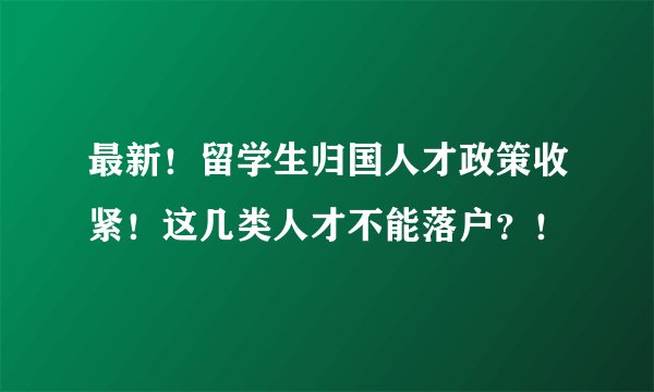 最新！留学生归国人才政策收紧！这几类人才不能落户？！