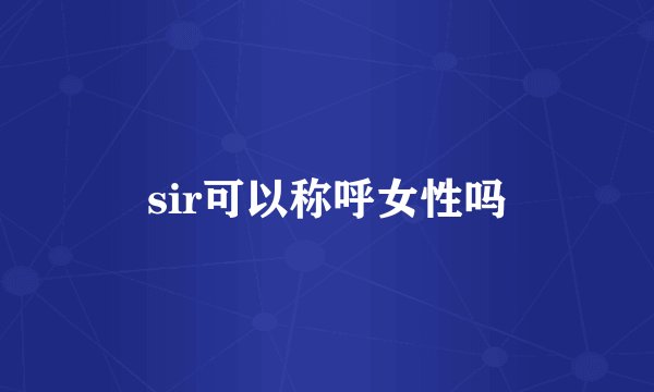sir可以称呼女性吗