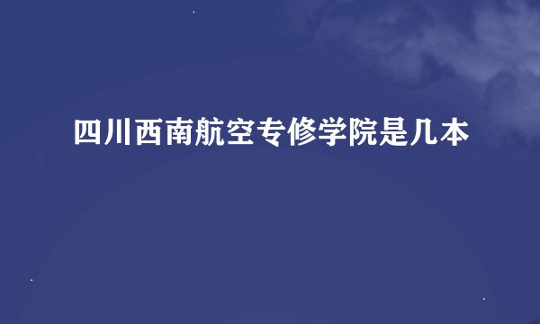 四川西南航空专修学院是几本
