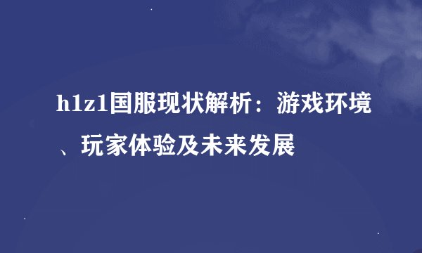 h1z1国服现状解析：游戏环境、玩家体验及未来发展