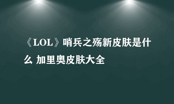 《LOL》哨兵之殇新皮肤是什么 加里奥皮肤大全
