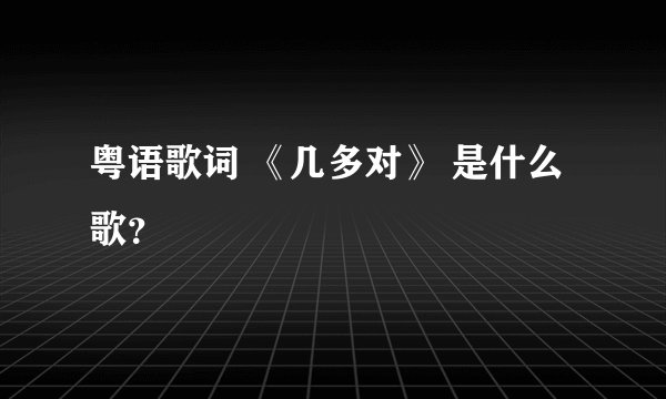 粤语歌词 《几多对》 是什么歌？