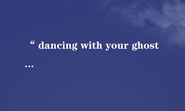 “ dancing with your ghost