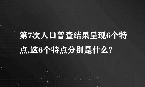 第7次人口普查结果呈现6个特点,这6个特点分别是什么?