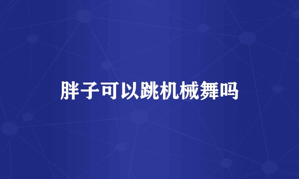 胖子可以跳机械舞吗