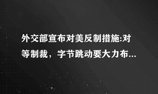 外交部宣布对美反制措施:对等制裁,字节跳动要大力布局跨境出口电商?