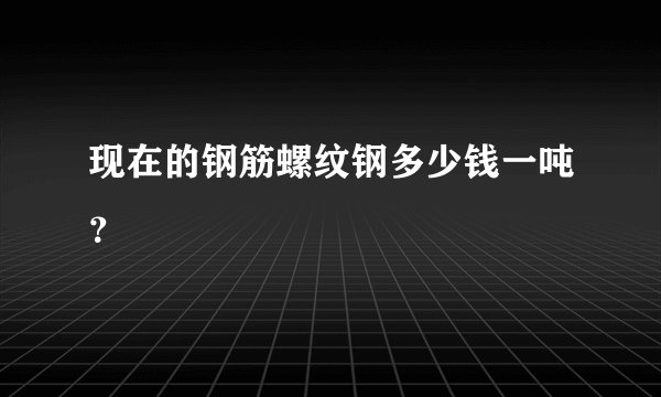现在的钢筋螺纹钢多少钱一吨？