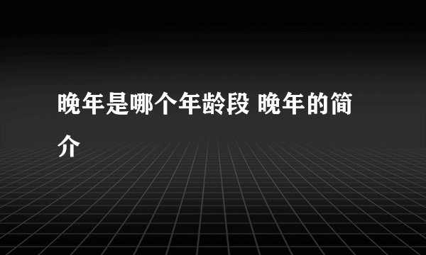 晚年是哪个年龄段 晚年的简介
