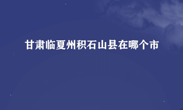 甘肃临夏州积石山县在哪个市