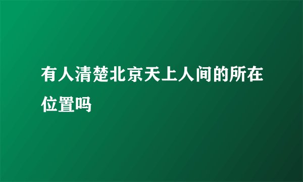 有人清楚北京天上人间的所在位置吗